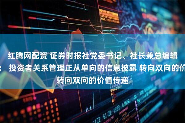 红腾网配资 证券时报社党委书记、社长兼总编辑程国慧： 投资者关系管理正从单向的信息披露 转向双向的价值传递
