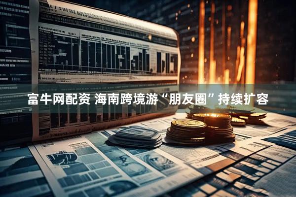 富牛网配资 海南跨境游“朋友圈”持续扩容