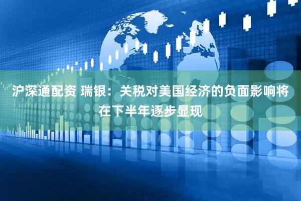 沪深通配资 瑞银：关税对美国经济的负面影响将在下半年逐步显现