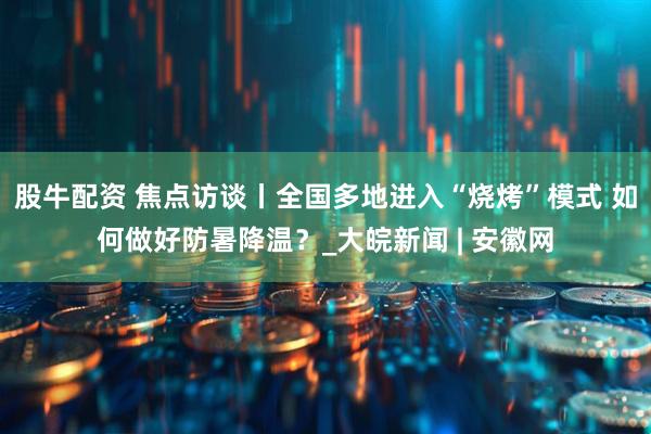 股牛配资 焦点访谈丨全国多地进入“烧烤”模式 如何做好防暑降温？_大皖新闻 | 安徽网