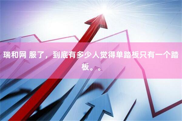 瑞和网 服了，到底有多少人觉得单踏板只有一个踏板。。