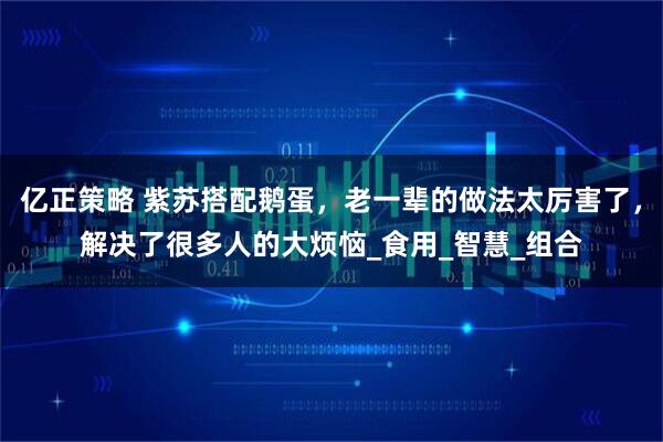 亿正策略 紫苏搭配鹅蛋，老一辈的做法太厉害了，解决了很多人的大烦恼_食用_智慧_组合