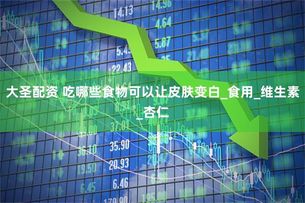 大圣配资 吃哪些食物可以让皮肤变白_食用_维生素_杏仁