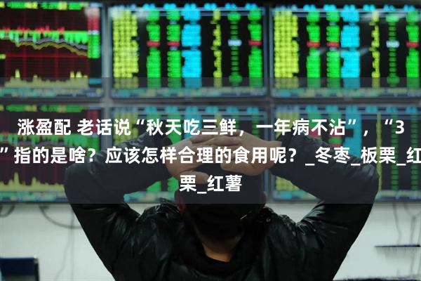 涨盈配 老话说“秋天吃三鲜，一年病不沾”，“3鲜”指的是啥？应该怎样合理的食用呢？_冬枣_板栗_红薯
