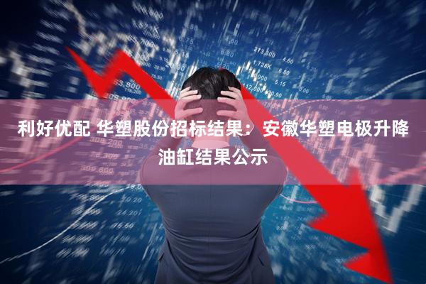 利好优配 华塑股份招标结果：安徽华塑电极升降油缸结果公示