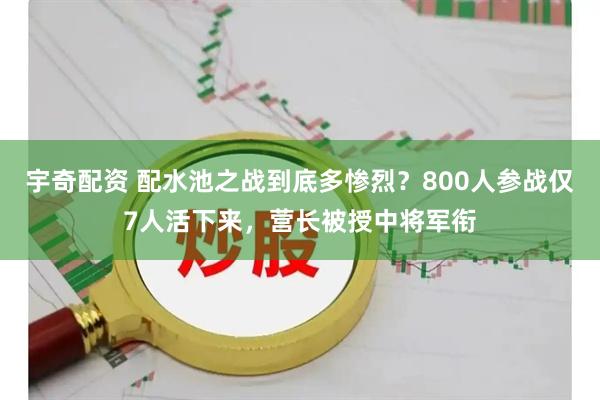 宇奇配资 配水池之战到底多惨烈？800人参战仅7人活下来，营长被授中将军衔