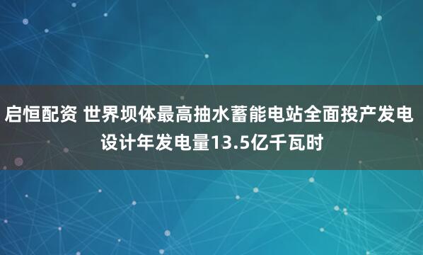 启恒配资 世界坝体最高抽水蓄能电站全面投产发电 设计年发电量13.5亿千瓦时