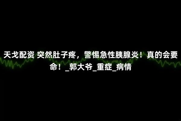 天戈配资 突然肚子疼，警惕急性胰腺炎！真的会要命！_郭大爷_重症_病情