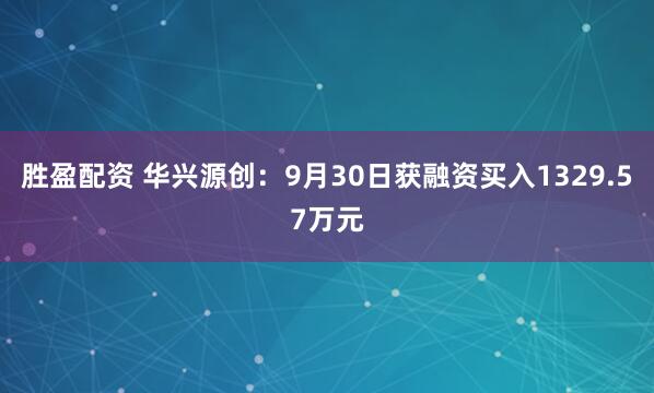 胜盈配资 华兴源创：9月30日获融资买入1329.57万元