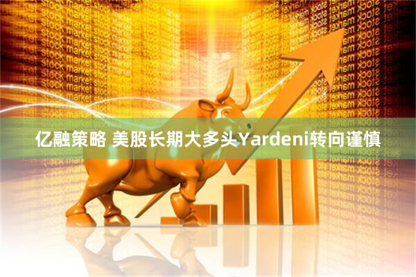 亿融策略 美股长期大多头Yardeni转向谨慎